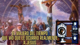 EL VIAJERO DEL TIEMPO QUE VIÓ LA CRUCIFIXION Y RESURRECCION DE JESUS DE NAZARET